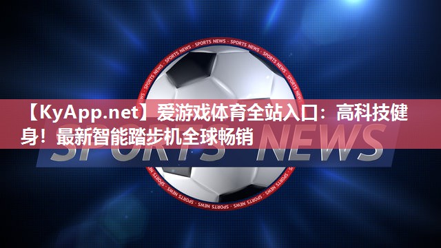 爱游戏体育全站入口：高科技健身！最新智能踏步机全球畅销