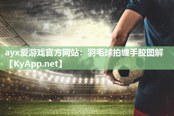 ayx爱游戏官方网站：羽毛球拍缠手胶图解