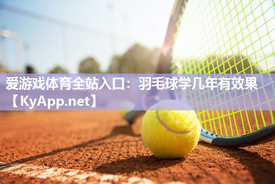 爱游戏体育全站入口：羽毛球学几年有效果