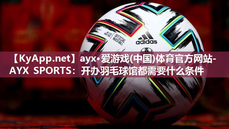 ayx·爱游戏(中国)体育官方网站-AYX SPORTS：开办羽毛球馆都需要什么条件