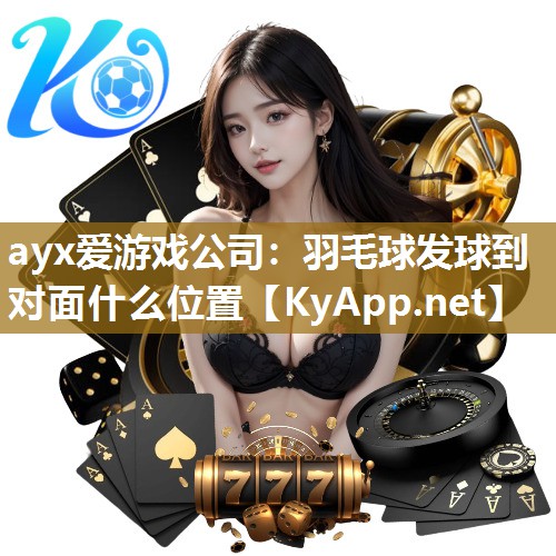 ayx爱游戏公司：羽毛球发球到对面什么位置