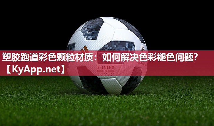 塑胶跑道彩色颗粒材质:如何解决色彩褪色问题? 塑胶跑道彩色颗粒材质:如何解决色彩褪色问题?