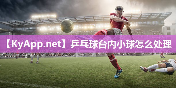 乒乓球台内小球怎么处理 乒乓球台内小球怎么处理