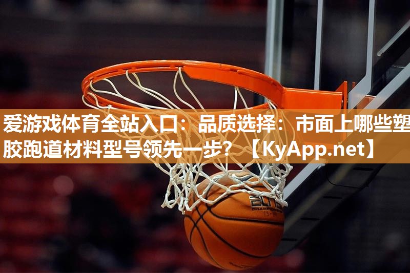 品质选择:市面上哪些塑胶跑道材料型号领先一步? 品质选择:市面上哪些塑胶跑道材料型号领先一步?