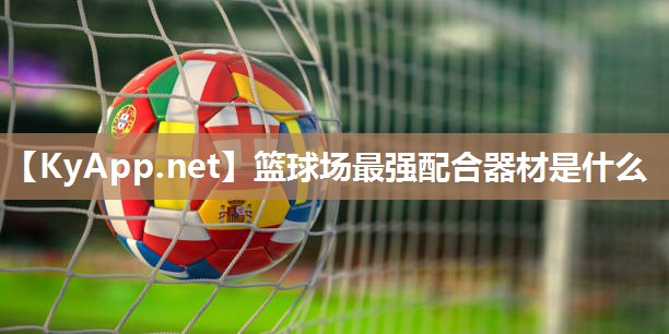 篮球场最强配合器材是什么 篮球场最强配合器材是什么