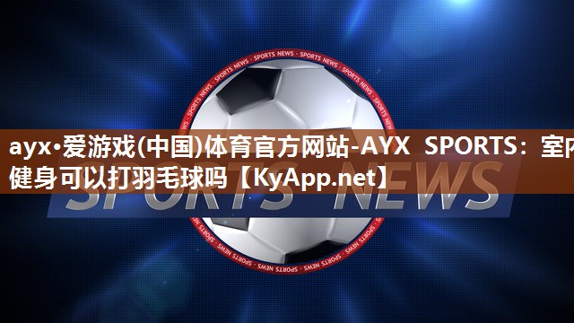 室内健身可以打羽毛球吗 室内健身可以打羽毛球吗