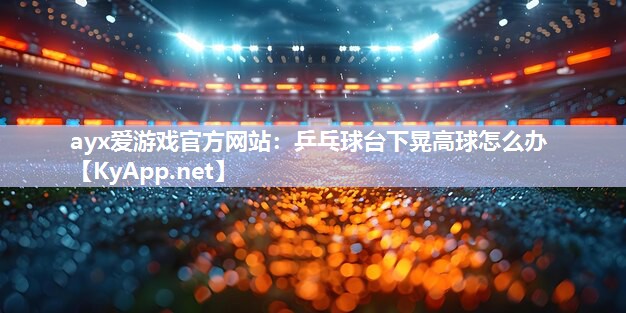 乒乓球台下晃高球怎么办 乒乓球台下晃高球怎么办