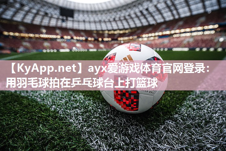 用羽毛球拍在乒乓球台上打篮球 用羽毛球拍在乒乓球台上打篮球