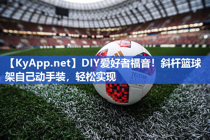 DIY爱好者福音!斜杆篮球架自己动手装,轻松实现 DIY爱好者福音!斜杆篮球架自己动手装,轻松实现