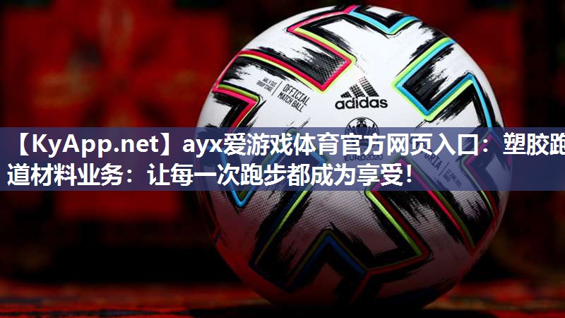 塑胶跑道材料业务:让每一次跑步都成为享受! 塑胶跑道材料业务:让每一次跑步都成为享受!