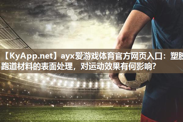 塑胶跑道材料的表面处理,对运动效果有何影响? 塑胶跑道材料的表面处理,对运动效果有何影响?
