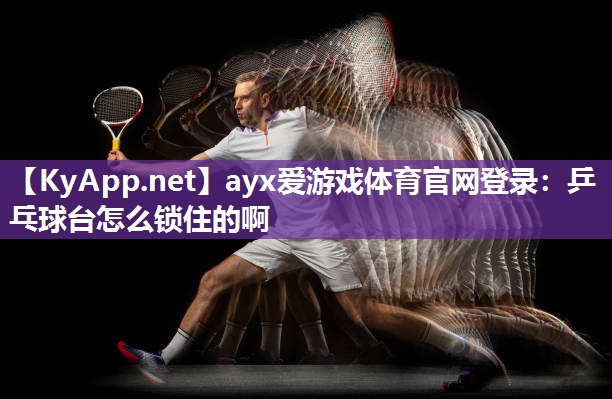 乒乓球台怎么锁住的啊 乒乓球台怎么锁住的啊