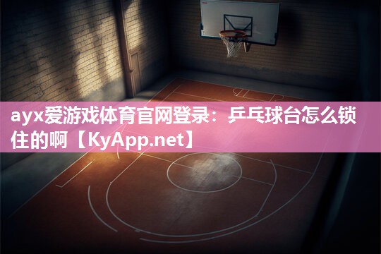 乒乓球台怎么锁住的啊 乒乓球台怎么锁住的啊