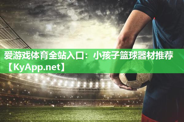 小孩子篮球器材推荐 小孩子篮球器材推荐
