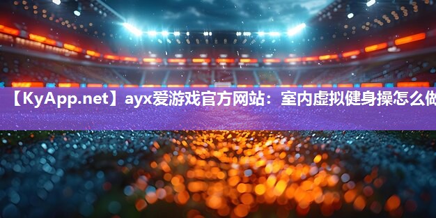 室内虚拟健身操怎么做 室内虚拟健身操怎么做