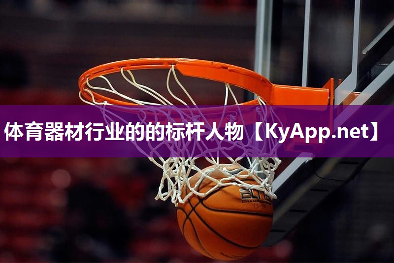 体育器材行业的的标杆人物 体育器材行业的的标杆人物