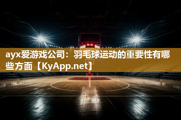 羽毛球运动的重要性有哪些方面 羽毛球运动的重要性有哪些方面