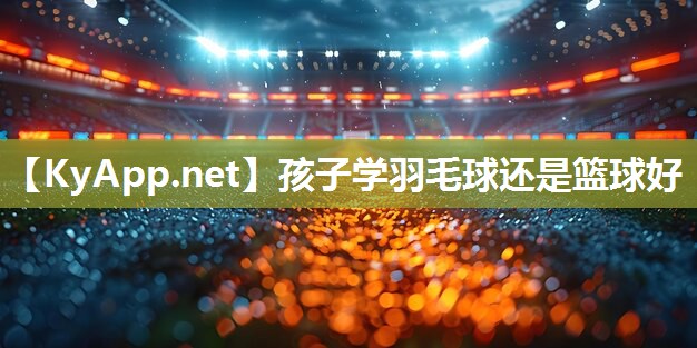 孩子学羽毛球还是篮球好 孩子学羽毛球还是篮球好