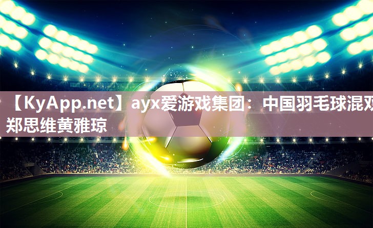 中国羽毛球混双郑思维黄雅琼 中国羽毛球混双郑思维黄雅琼
