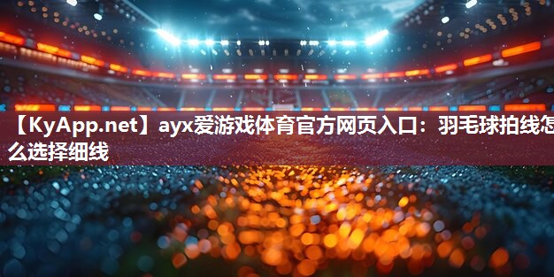 羽毛球拍线怎么选择细线 羽毛球拍线怎么选择细线