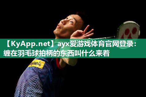 缠在羽毛球拍柄的东西叫什么来着 缠在羽毛球拍柄的东西叫什么来着