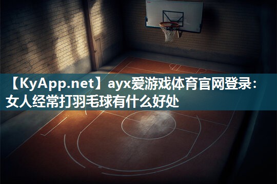 女人经常打羽毛球有什么好处 女人经常打羽毛球有什么好处