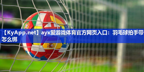羽毛球拍手带怎么绑 羽毛球拍手带怎么绑