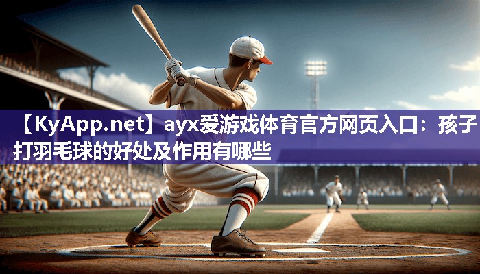 孩子打羽毛球的好处及作用有哪些 孩子打羽毛球的好处及作用有哪些