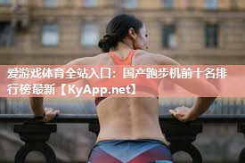 国产跑步机前十名排行榜最新 国产跑步机前十名排行榜最新