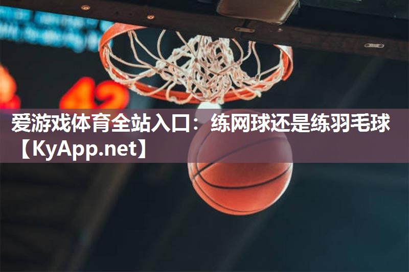 练网球还是练羽毛球 练网球还是练羽毛球