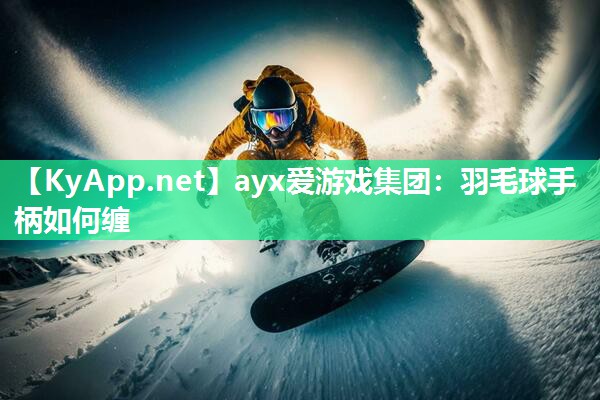 羽毛球手柄如何缠 羽毛球手柄如何缠