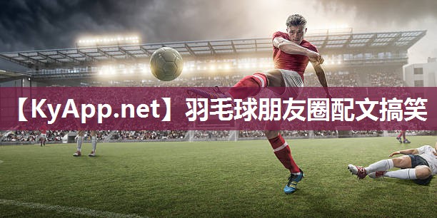 羽毛球朋友圈配文搞笑 羽毛球朋友圈配文搞笑