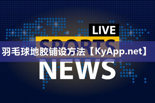 羽毛球地胶铺设方法 羽毛球地胶铺设方法