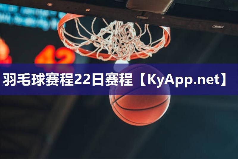 羽毛球赛程22日赛程 羽毛球赛程22日赛程