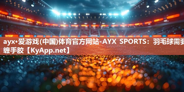 羽毛球需要缠手胶 羽毛球需要缠手胶