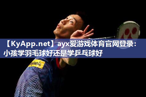 小孩学羽毛球好还是学乒乓球好 小孩学羽毛球好还是学乒乓球好