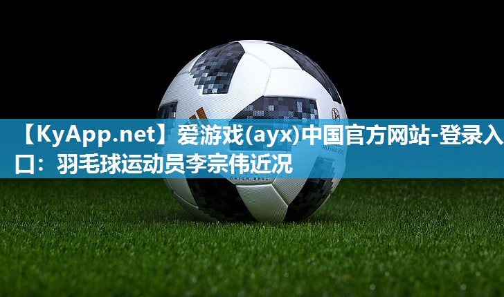 羽毛球运动员李宗伟近况 羽毛球运动员李宗伟近况