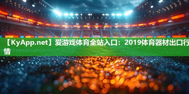 2019体育器材出口行情 2019体育器材出口行情