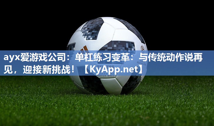 单杠练习变革:与传统动作说再见,迎接新挑战! 单杠练习变革:与传统动作说再见,迎接新挑战!