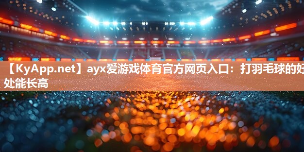 打羽毛球的好处能长高 打羽毛球的好处能长高