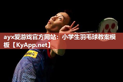 小学生羽毛球教案模板 小学生羽毛球教案模板