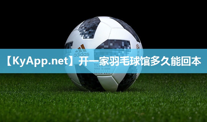 开一家羽毛球馆多久能回本 开一家羽毛球馆多久能回本
