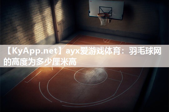 羽毛球网的高度为多少厘米高 羽毛球网的高度为多少厘米高
