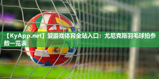 尤尼克斯羽毛球拍参数一览表 尤尼克斯羽毛球拍参数一览表