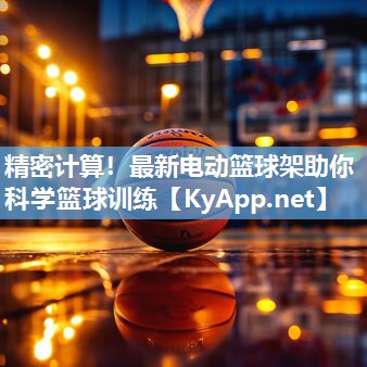 精密计算!最新电动篮球架助你科学篮球训练 精密计算!最新电动篮球架助你科学篮球训练
