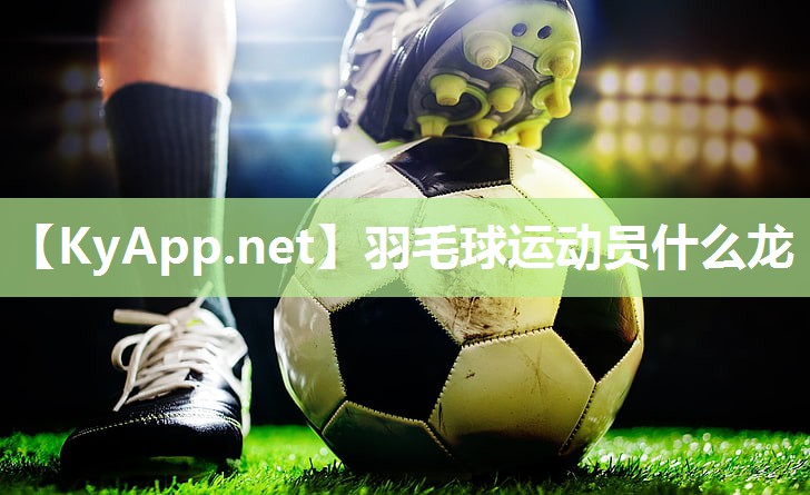 羽毛球运动员什么龙 羽毛球运动员什么龙
