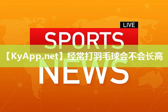 经常打羽毛球会不会长高 经常打羽毛球会不会长高