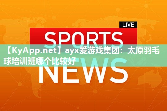 太原羽毛球培训班哪个比较好 太原羽毛球培训班哪个比较好